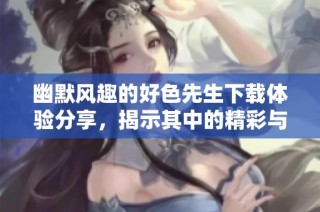 幽默风趣的好色先生下载体验分享，揭示其中的精彩与乐趣