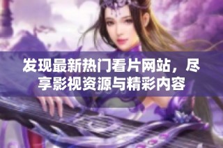 发现最新热门看片网站，尽享影视资源与精彩内容