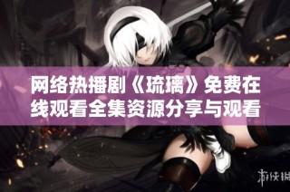 网络热播剧《琉璃》免费在线观看全集资源分享与观看指南