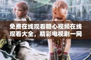免费在线观看糖心视频在线观看大全，精彩电视剧一网打尽