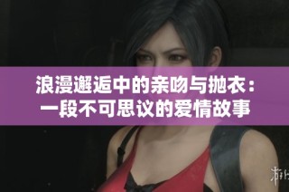 浪漫邂逅中的亲吻与抛衣：一段不可思议的爱情故事