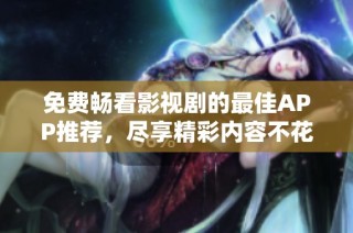 免费畅看影视剧的最佳APP推荐，尽享精彩内容不花一分