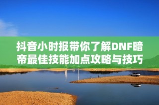 抖音小时报带你了解DNF暗帝最佳技能加点攻略与技巧
