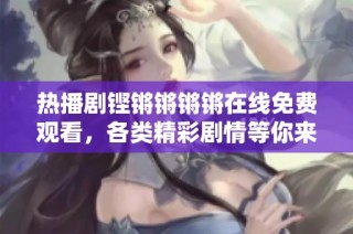 热播剧铿锵锵锵锵在线免费观看，各类精彩剧情等你来享受
