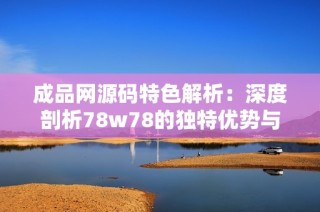 成品网源码特色解析：深度剖析78w78的独特优势与应用场景