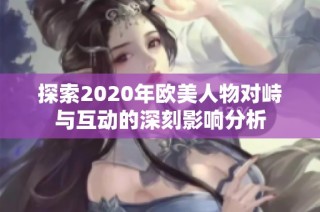 探索2020年欧美人物对峙与互动的深刻影响分析