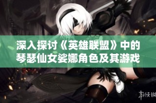 深入探讨《英雄联盟》中的琴瑟仙女娑娜角色及其游戏定位分析