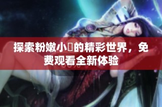 探索粉嫩小泬的精彩世界，免费观看全新体验
