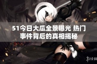 51今日大瓜全景曝光 热门事件背后的真相揭秘