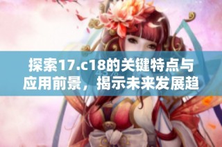 探索17.c18的关键特点与应用前景，揭示未来发展趋势