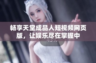 畅享天堂成品人短视频网页版，让娱乐尽在掌握中