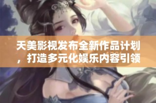 天美影视发布全新作品计划，打造多元化娱乐内容引领潮流
