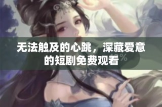 无法触及的心跳，深藏爱意的短剧免费观看