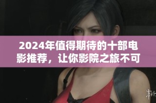 2024年值得期待的十部电影推荐，让你影院之旅不可错过