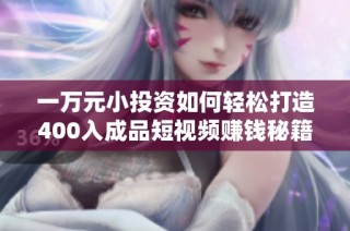 一万元小投资如何轻松打造400入成品短视频赚钱秘籍
