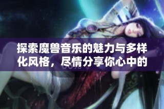 探索魔兽音乐的魅力与多样化风格，尽情分享你心中的旋律和灵感
