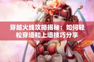 穿越火线攻略揭秘：如何轻松穿墙和上墙技巧分享