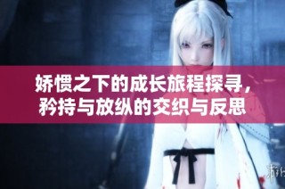 娇惯之下的成长旅程探寻，矜持与放纵的交织与反思