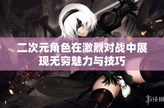 二次元角色在激烈对战中展现无穷魅力与技巧