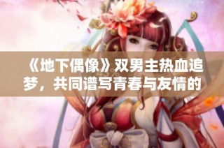 《地下偶像》双男主热血追梦，共同谱写青春与友情的动人篇章