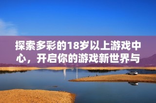 探索多彩的18岁以上游戏中心，开启你的游戏新世界与无限乐趣之旅