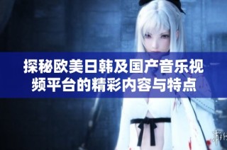 探秘欧美日韩及国产音乐视频平台的精彩内容与特点