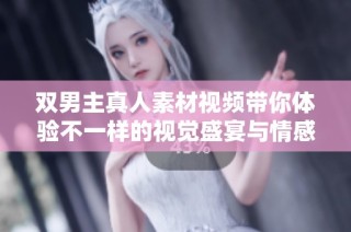 双男主真人素材视频带你体验不一样的视觉盛宴与情感交织