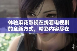 体验麻花影视在线看电视剧的全新方式，精彩内容尽在掌握之中