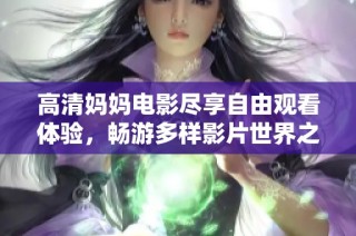 高清妈妈电影尽享自由观看体验，畅游多样影片世界之旅