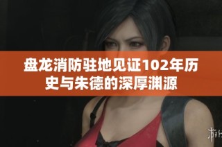 盘龙消防驻地见证102年历史与朱德的深厚渊源