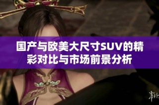 国产与欧美大尺寸SUV的精彩对比与市场前景分析