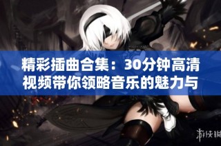 精彩插曲合集：30分钟高清视频带你领略音乐的魅力与感动