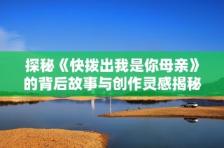 探秘《快拨出我是你母亲》的背后故事与创作灵感揭秘