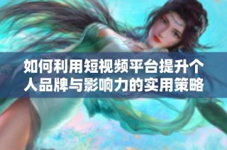 如何利用短视频平台提升个人品牌与影响力的实用策略