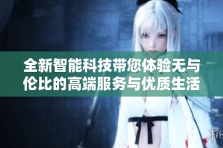 全新智能科技带您体验无与伦比的高端服务与优质生活