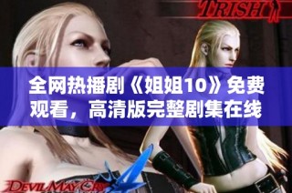 全网热播剧《姐姐10》免费观看，高清版完整剧集在线看的方法揭秘