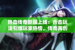热血传奇新服上线：合击玩法引爆玩家热情，传奇再创新高！