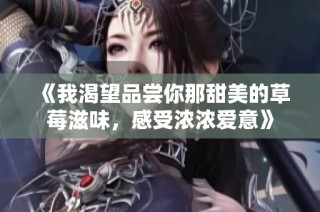 《我渴望品尝你那甜美的草莓滋味，感受浓浓爱意》