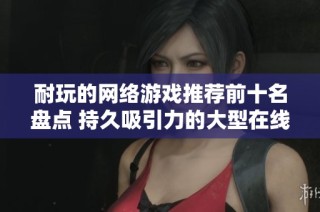 耐玩的网络游戏推荐前十名盘点 持久吸引力的大型在线游戏解析