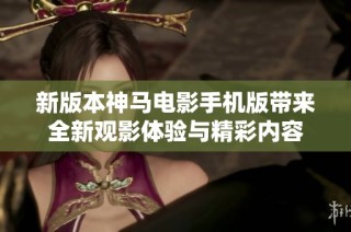 新版本神马电影手机版带来全新观影体验与精彩内容