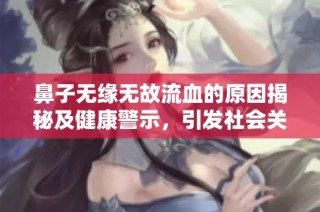 鼻子无缘无故流血的原因揭秘及健康警示，引发社会关注与讨论