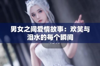 男女之间爱情故事：欢笑与泪水的每个瞬间