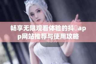 畅享无限观看体验的抖抈app网站推荐与使用攻略
