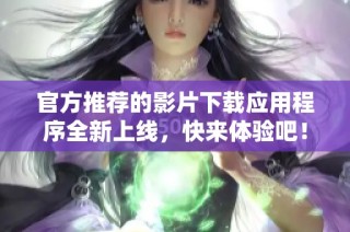 官方推荐的影片下载应用程序全新上线，快来体验吧！