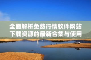 全面解析免费行情软件网站下载资源的最新合集与使用指南