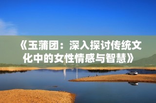 《玉蒲团：深入探讨传统文化中的女性情感与智慧》