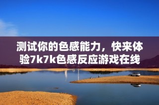 测试你的色感能力，快来体验7k7k色感反应游戏在线乐趣