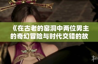 《在古老的窑洞中两位男主的奇幻冒险与时代交错的故事》