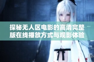 探秘无人区电影的高清完整版在线播放方式与观影体验解析