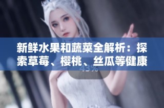新鲜水果和蔬菜全解析：探索草莓、樱桃、丝瓜等健康美味选择